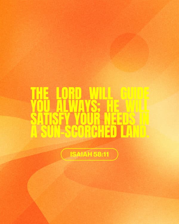 The Lord will guide you always; he will satisfy your needs in a sun-scorched land. - Isaiah 58:11