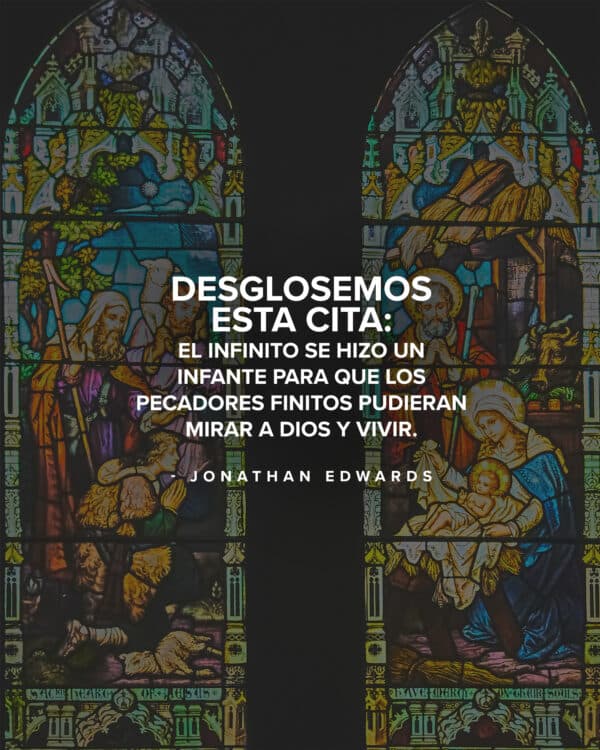 Desglosemos esta cita: “El Infinito se hizo un infante para que los pecadores finitos pudieran mirar a Dios y vivir.” — Jonathan Edwards