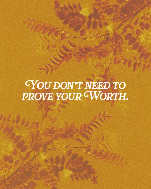 You don’t need to prove your worth.