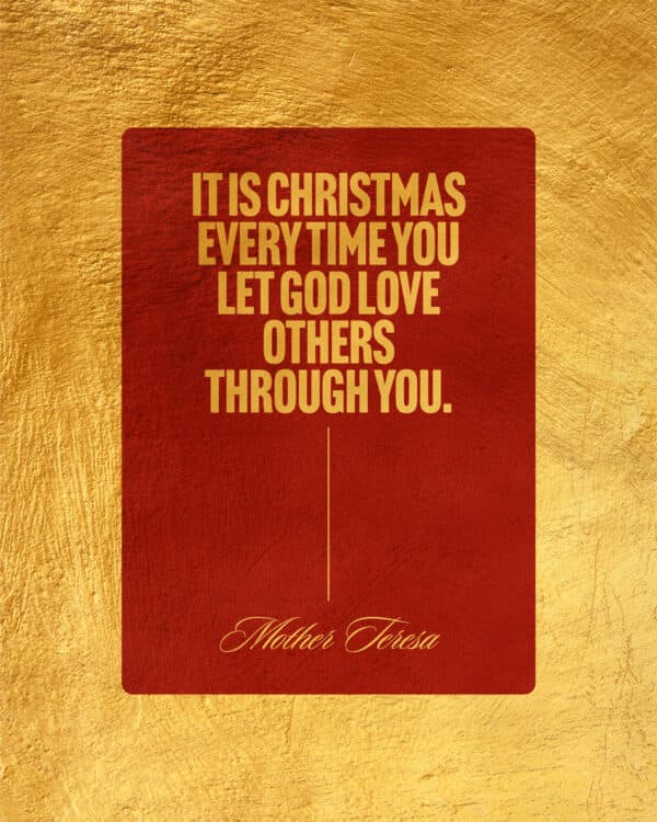 It is Christmas every time you let God love others through you. - Mother Teresa