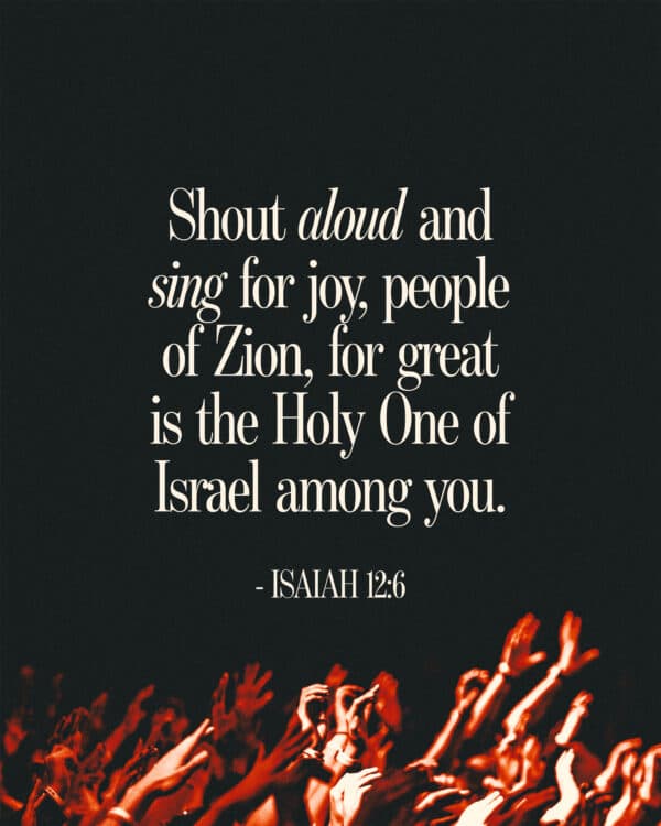 Shout aloud and sing for joy, people of Zion, for great is the Holy One of Israel among you. - Isaiah 12:6