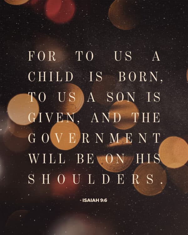 For to us a child is born, to us a son is given, and the government will be on his shoulders. - Isaiah 9:6