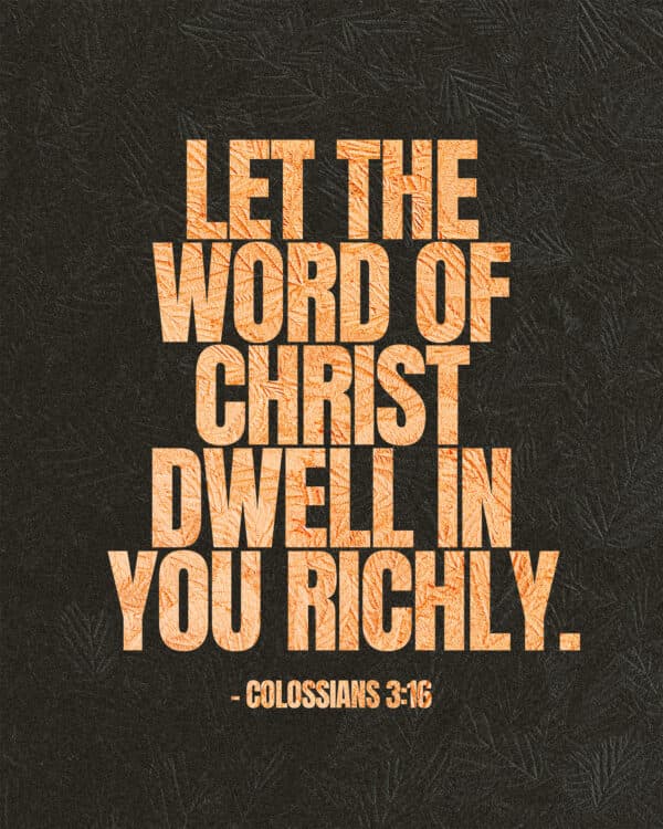 Let the word of Christ dwell in you richly. - Colossians 3:16