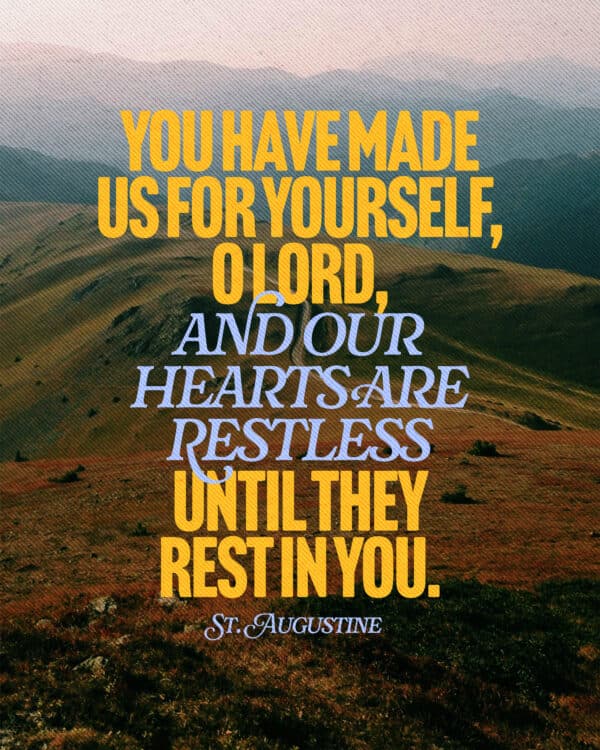 You have made us for Yourself, O Lord, and our hearts are restless until they rest in You. - St. Augustine