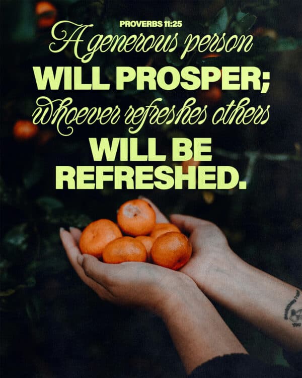 A generous person will prosper; whoever refreshes others will be refreshed. - Proverbs 11:25
