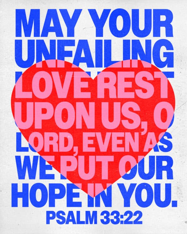 May your unfailing love rest upon us, O Lord, even as we put our hope in you. - Psalm 33:22