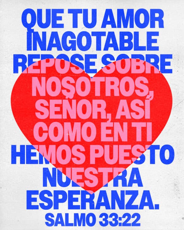 Que tu amor inagotable repose sobre nosotros, Señor, así como en ti hemos puesto nuestra esperanza. - Salmo 33:22