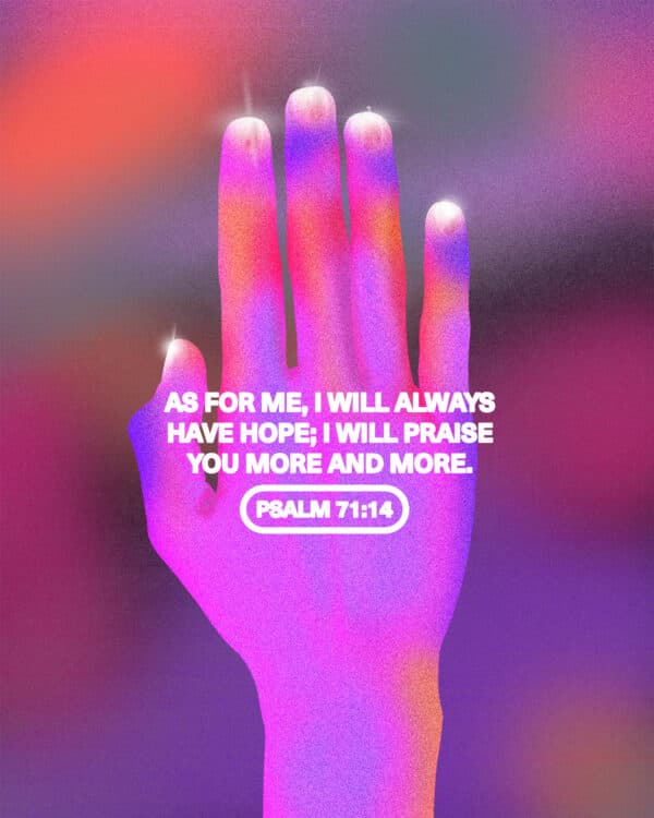 As for me, I will always have hope; I will praise you more and more. - Psalm 71:14