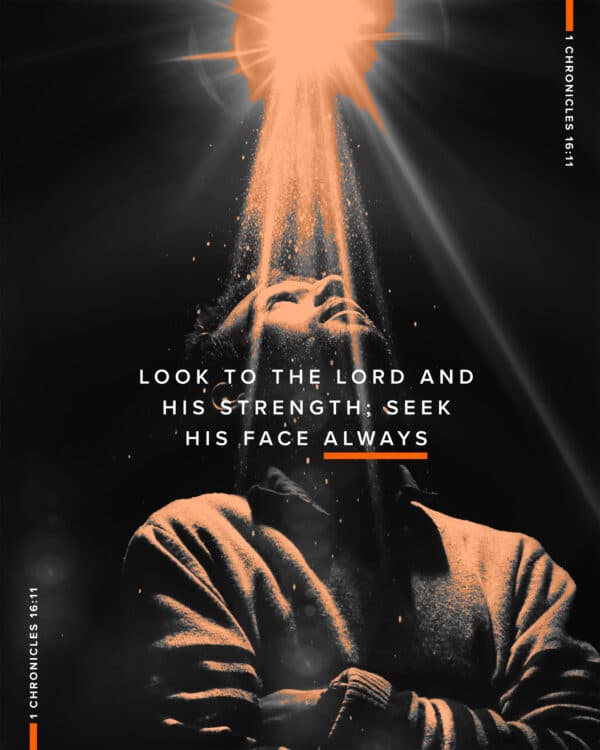 Look to the Lord and his strength; seek his face always. - 1 Chronicles 16:11