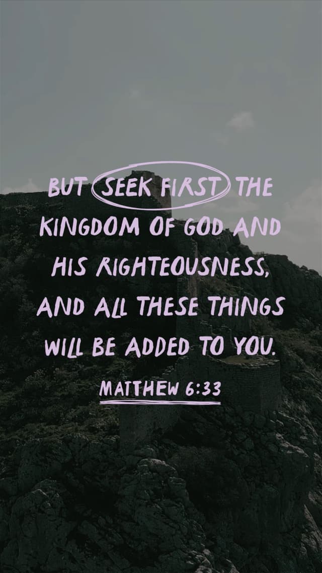 But seek first the kingdom of God and His righteousness, and all these things will be added to you. - Matthew 6:33