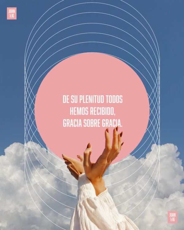 De Su plenitud todos hemos recibido, gracia sobre gracia. - Juan 1:16