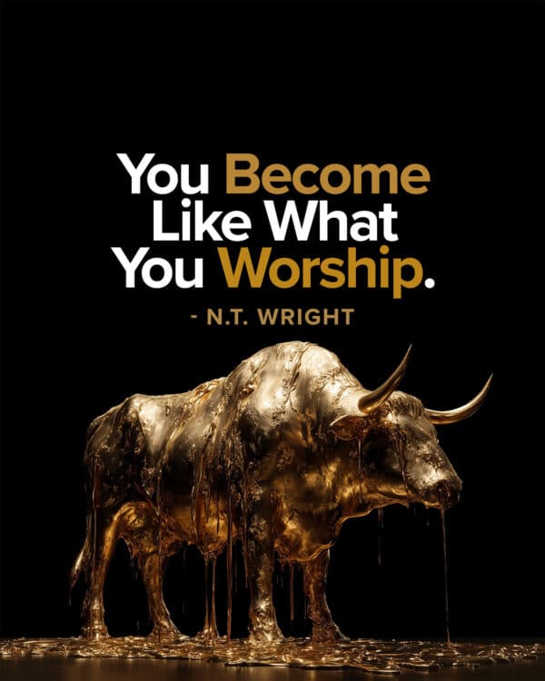 You become like what you worship. - N.T. Wright