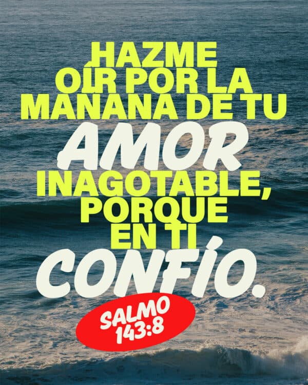 Hazme oír por la mañana de Tu amor inagotable, porque en Ti confío. – Salmo 143:8