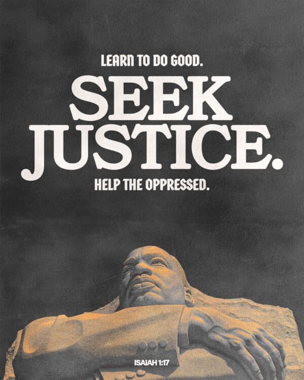 Learn to do good. Seek justice. Help the oppressed. - Isaiah 1:17