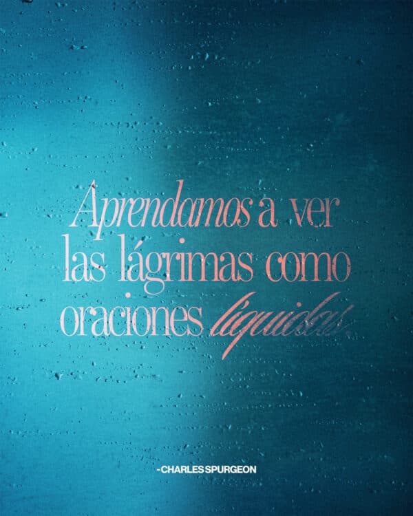 Aprendamos a ver las lágrimas como oraciones líquidas. – Charles Spurgeon