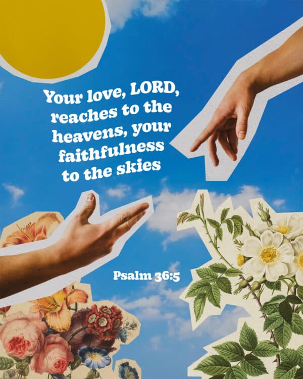 Your love, LORD, reaches to the heavens, your faithfulness to the skies - Psalm 36:5