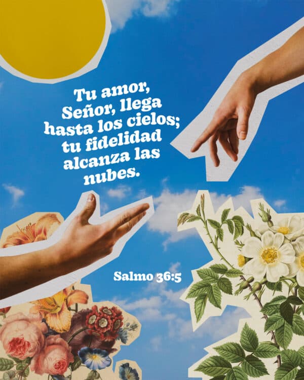 Tu amor, Señor, llega hasta los cielos; tu fidelidad alcanza las nubes. – Salmo 36:5