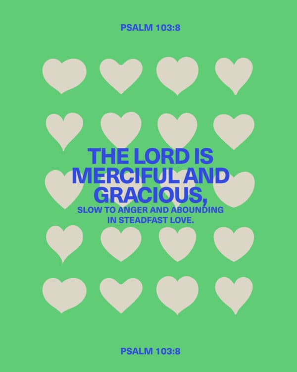 The LORD is merciful and gracious, slow to anger and abounding in steadfast love. - Psalm 103:8