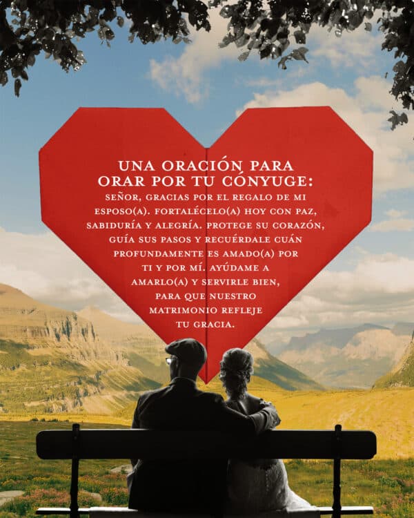 "Una oración para orar por tu cónyuge: Señor, gracias por el regalo de mi esposo(a). Fortalécelo(a) hoy con paz, sabiduría y alegría. Protege Su corazón, guía Sus pasos y recuérdale cuán profundamente es amado(a) por Ti y por mí. Ayúdame a amarlo(a) y servirle bien, para que nuestro matrimonio refleje Tu gracia."