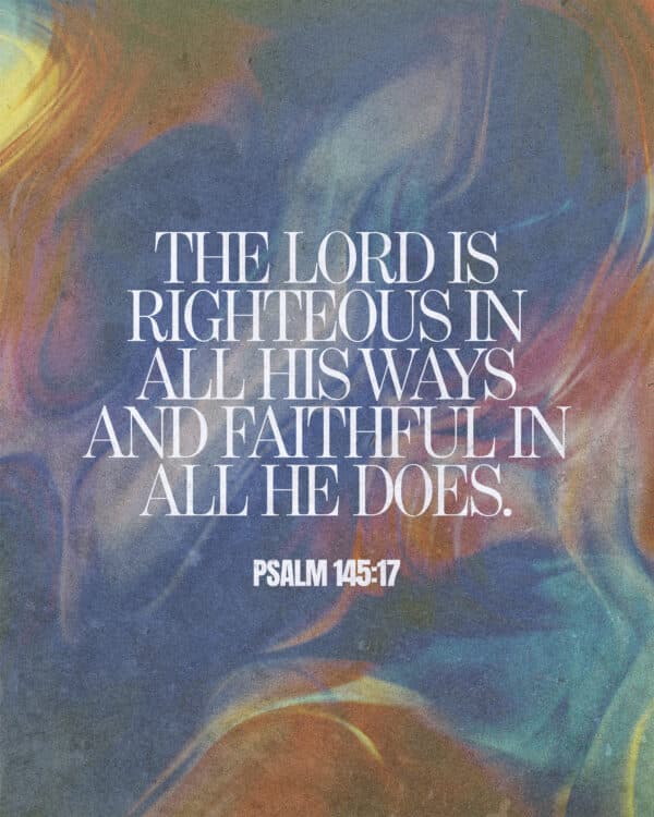 The LORD is righteous in all his ways and faithful in all he does. - Psalm 145:17