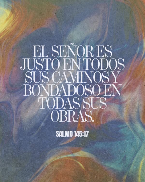 El SEÑOR es justo en todos Sus caminos y bondadoso en todas Sus obras. – Salmo 145:17