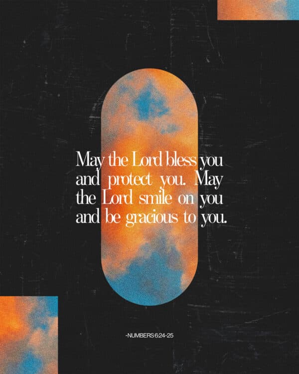 May the Lord bless you and protect you. May the Lord smile on you and be gracious to you. - Numbers 6:24-25
