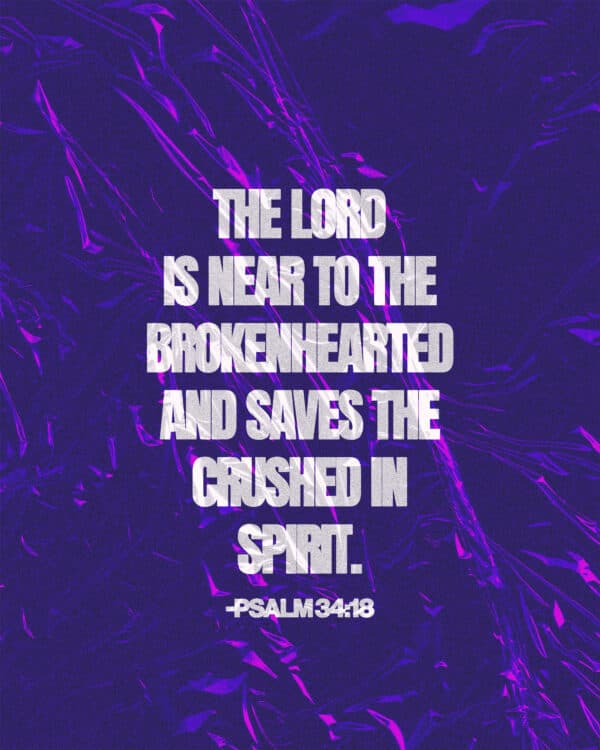 The LORD is near to the brokenhearted and saves the crushed in spirit. - Psalm 34:18