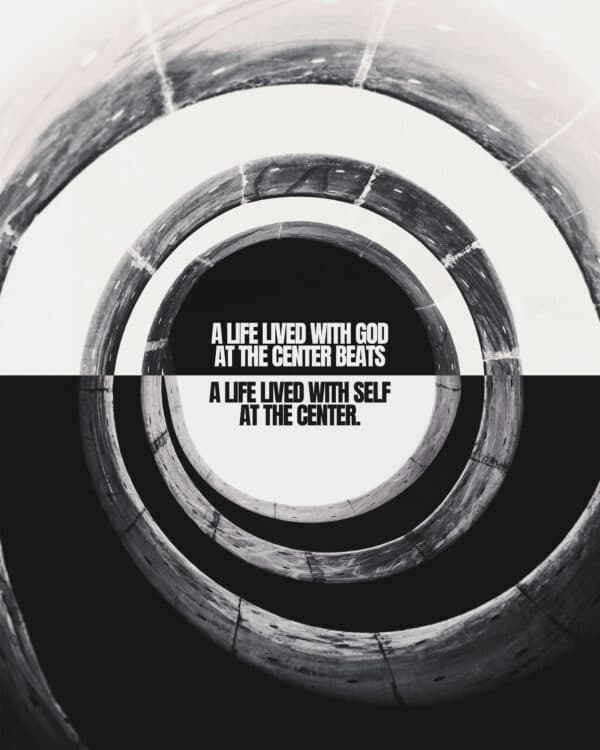 A life lived with God at the center beats a life lived with self at the center.