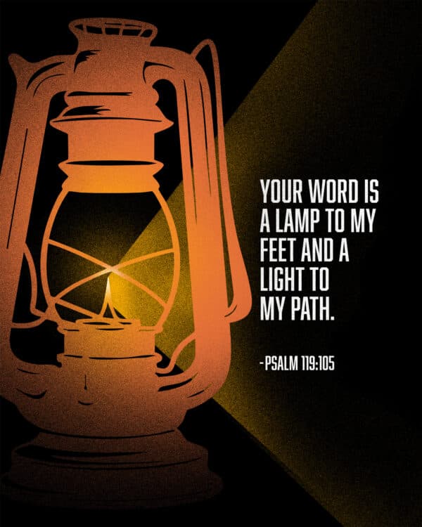 Your word is a lamp to my feet and a light to my path. - Psalm 119:105