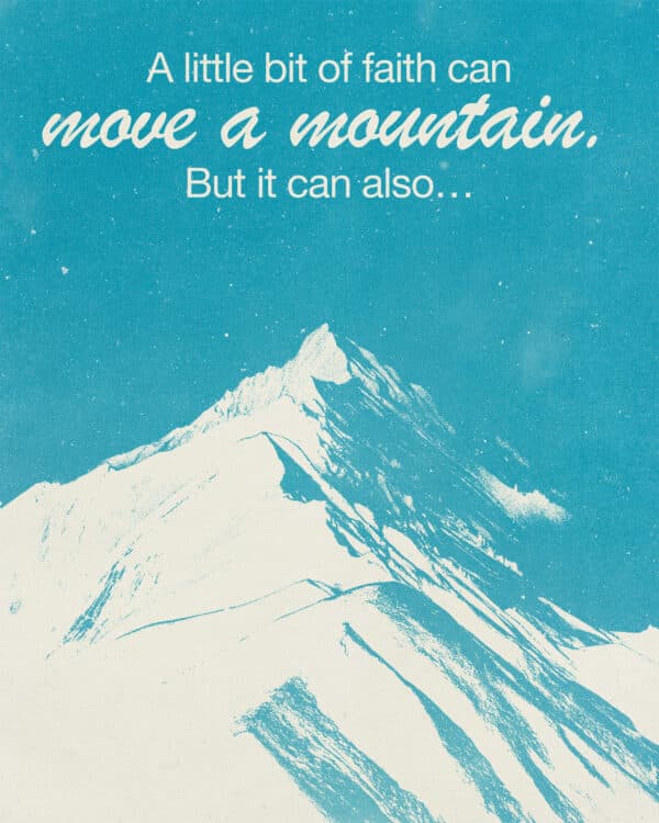 A little bit of faith can move a mountain. But it can also…
