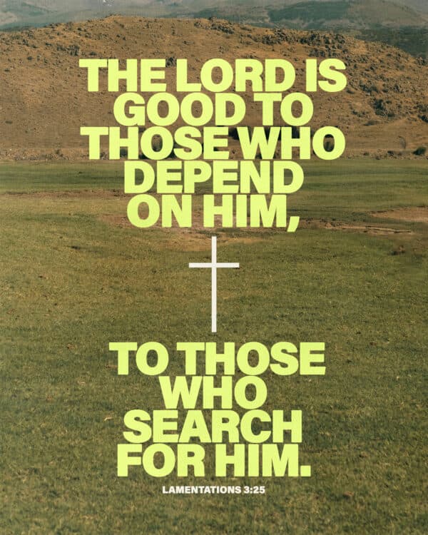 The LORD is good to those who depend on him, to those who search for him. - Lamentations 3:25