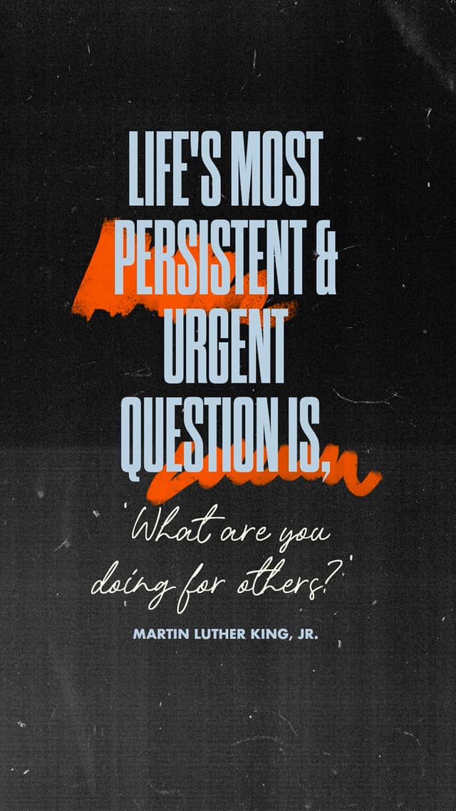 "Life's most persistent and urgent question is, 'What are you doing for others?'" - Martin Luther King, Jr.