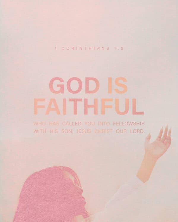 God is faithful, who has called you into fellowship with his Son, Jesus Christ our Lord. - 1 Corinthians 1:9