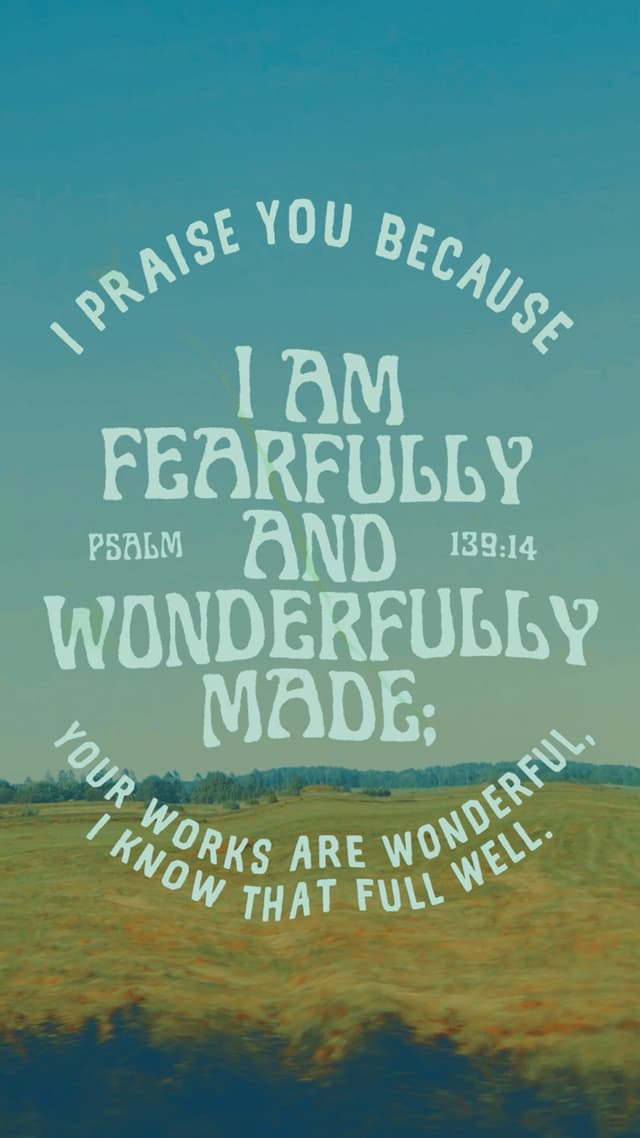 I praise you because I am fearfully and wonderfully made; your works are wonderful, I know that full well. – Psalm 139:14