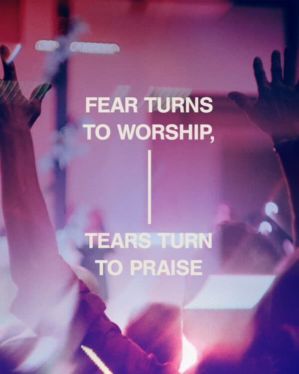 Fear turns to worship, tears turn to praise