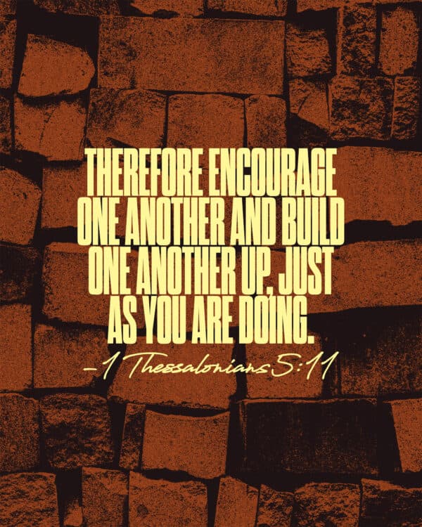 Therefore encourage one another and build one another up, just as you are doing. - 1 Thessalonians 5:11