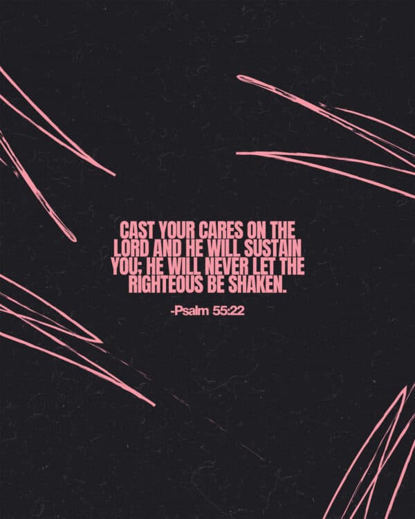 Cast your cares on the Lord and he will sustain you; he will never let the righteous be shaken. - Psalm 55:22