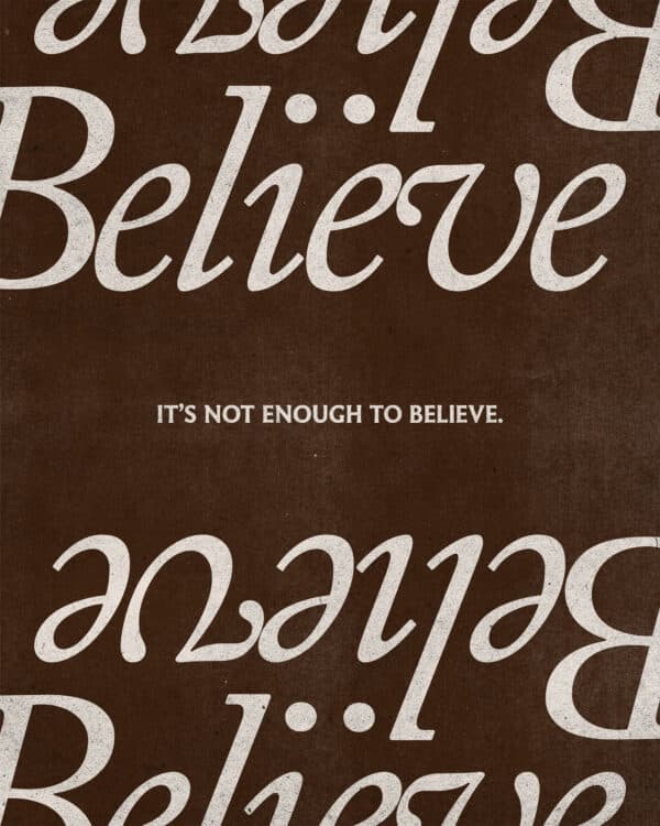 It’s not enough to believe.