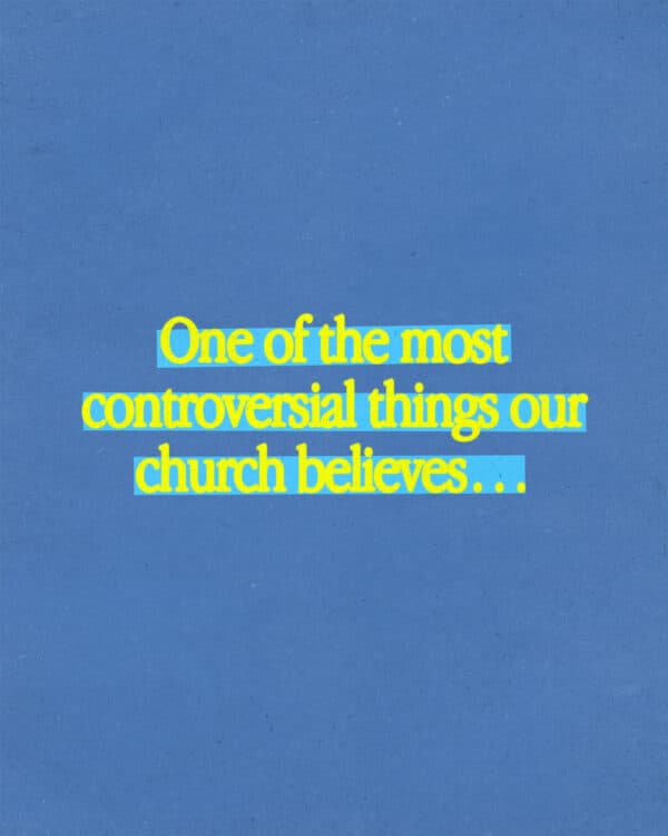 One of the most controversial things our church believes… ?