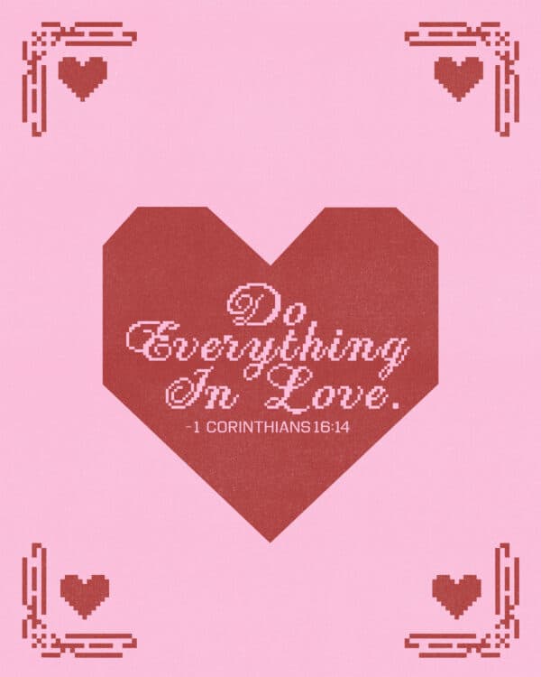 Do everything in love. - 1 Corinthians 16:14