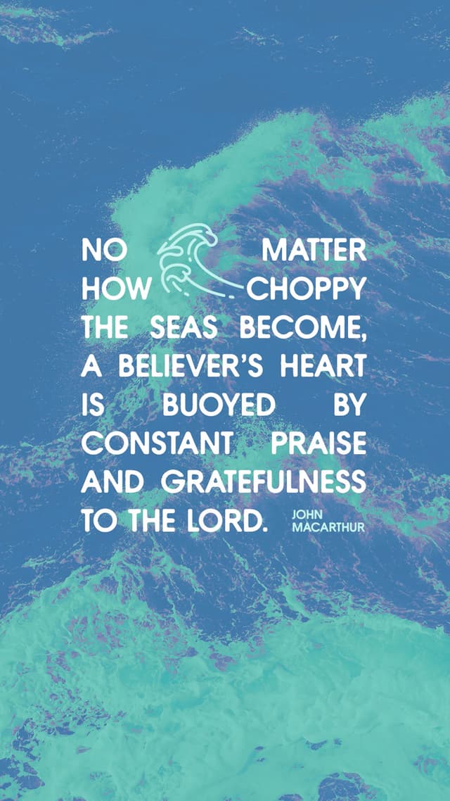 “No matter how choppy the seas become, a believer's heart is buoyed by constant praise and gratefulness to the Lord." –John MacArthur