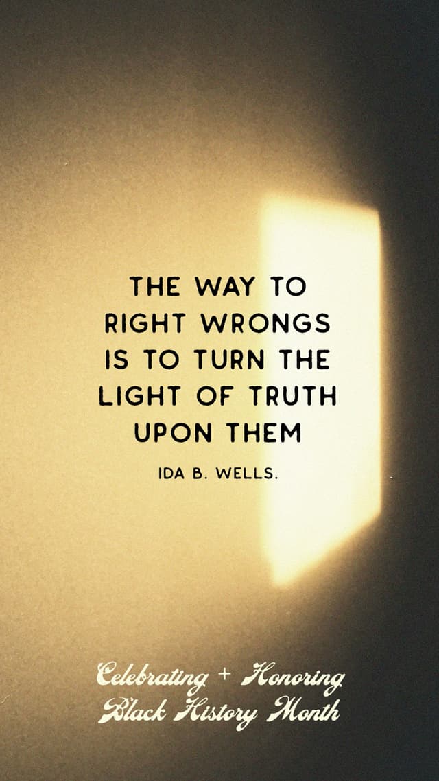 "The way to right wrongs is to turn the light of truth upon them." - Ida B. Wells.