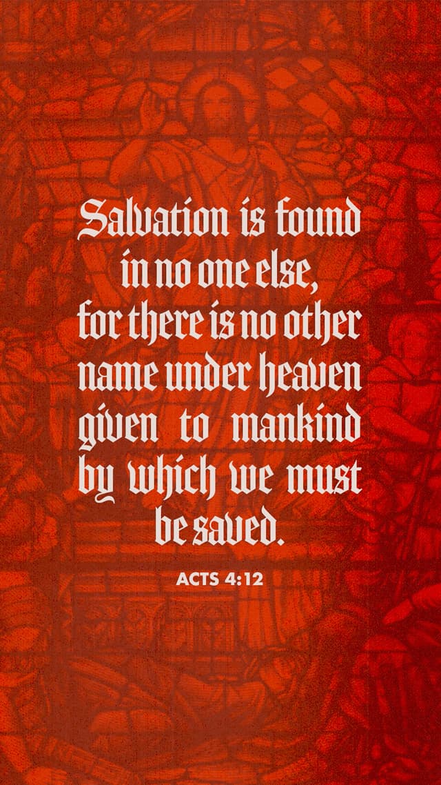 Salvation is found in no one else, for there is no other name under heaven given to mankind by which we must be saved. – Acts 4:12