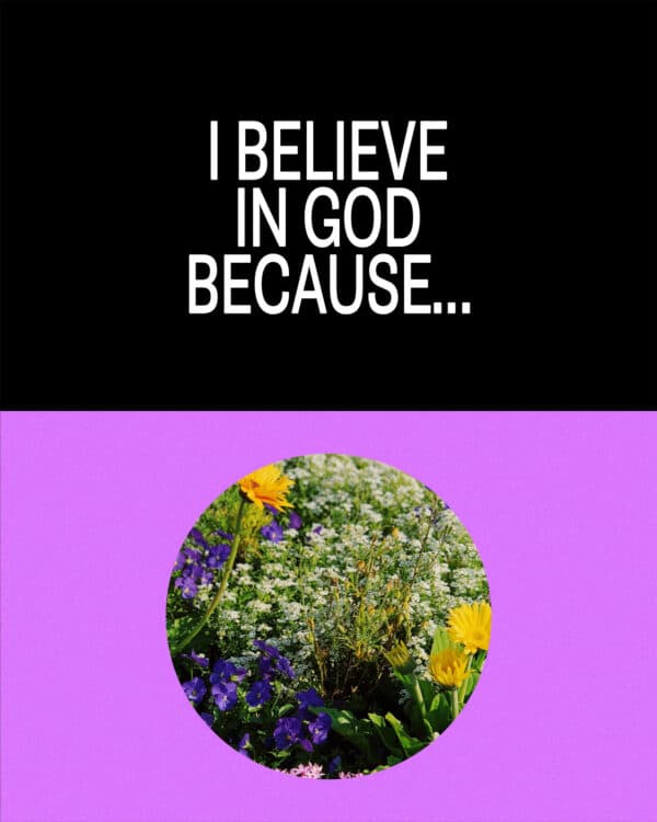 I believe in God because…