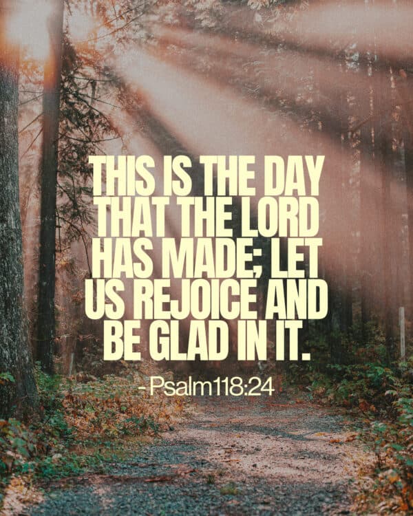 This is the day that the Lord has made; let us rejoice and be glad in it. - Psalm 118:24
