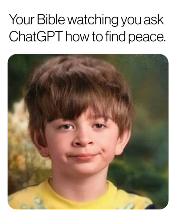 Your Bible watching you ask ChatGPT how to find peace.