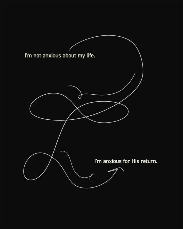 I’m not anxious about my life. I’m anxious for His return.