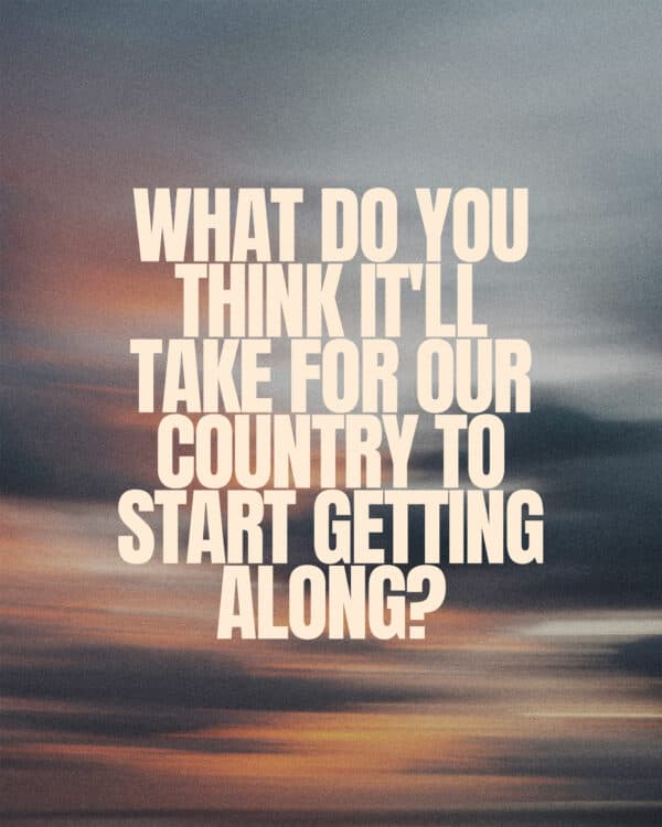 What do you think it'll take for our country to start getting along?