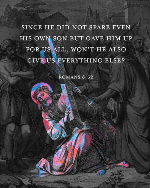 Since he did not spare even his own Son but gave him up for us all, won’t he also give us everything else? - Romans 8:32