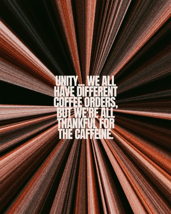 Unity... We all have different coffee orders, but we're all thankful for the caffeine.